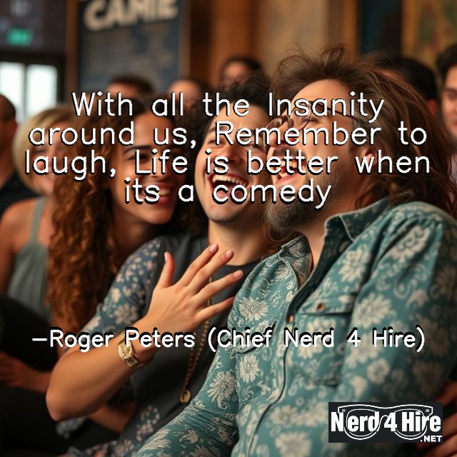 With all the Insanity around us, Remember to laugh, Life is better when it’s a comedy 